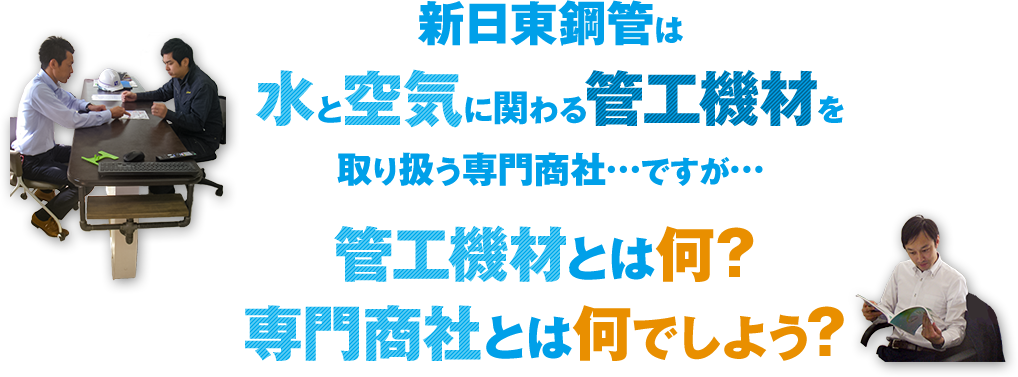 新日東鋼管は水と空気に関わる管工機材を取り扱う専門商社ですが、管工機材とは何？専門商社とは何でしょう？